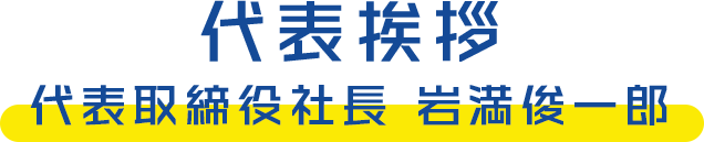 代表挨拶 代表取締役社長 岩満俊一郎