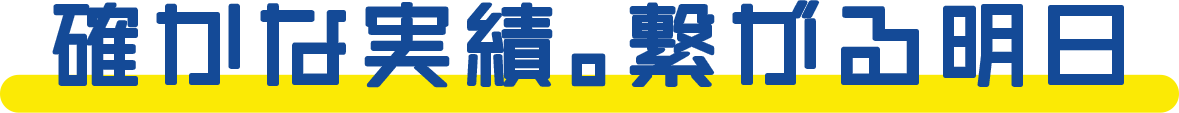 確かな実績。繋がる明日