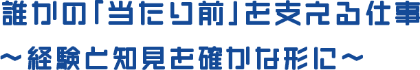誰かの「当たり前」を支える仕事 〜経験と知見を確かな形に〜